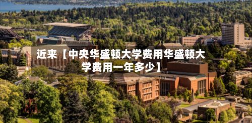 近来【中央华盛顿大学费用华盛顿大学费用一年多少】-第1张图片