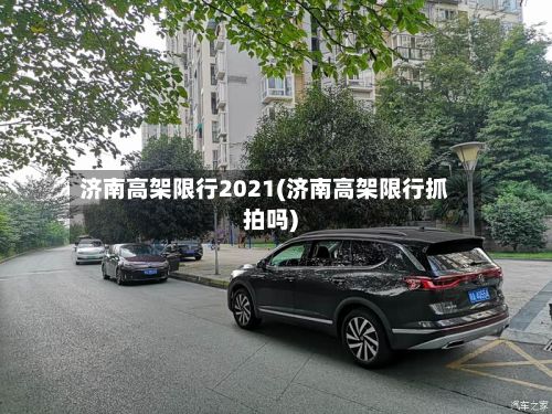 济南高架限行2021(济南高架限行抓拍吗)-第1张图片