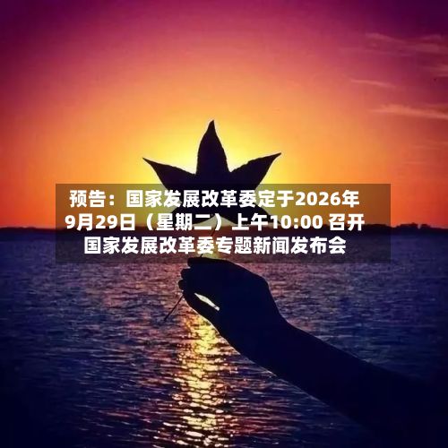 预告:国家发展改革委定于2026年9月29日(星期二)上午10:00 召开国家发展改革委专题新闻发布会-第1张图片