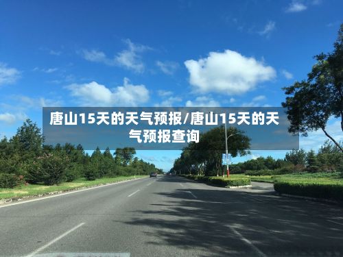 唐山15天的天气预报/唐山15天的天气预报查询-第1张图片