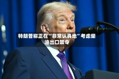 特朗普称正在“非常认真地”考虑柴油出口禁令-第1张图片