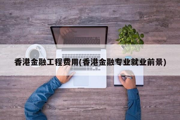 香港金融工程费用(香港金融专业就业前景)
