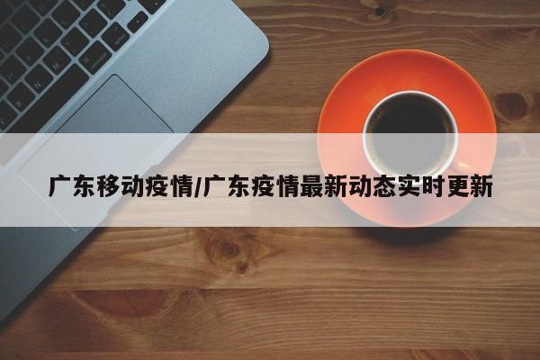广东移动疫情/广东疫情最新动态实时更新