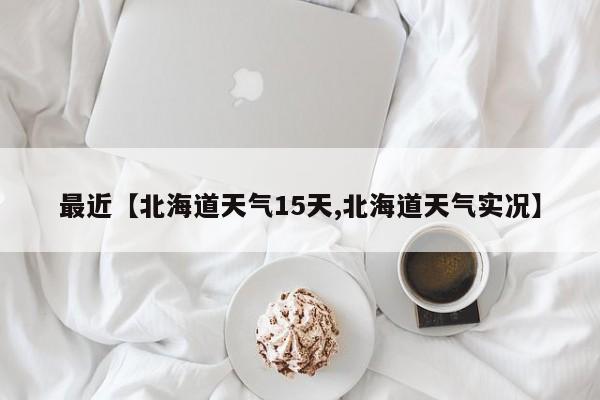 最近【北海道天气15天,北海道天气实况】