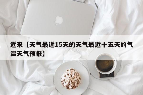 近来【天气最近15天的天气最近十五天的气温天气预报】