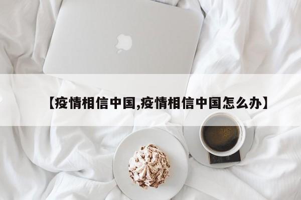 【疫情相信中国,疫情相信中国怎么办】