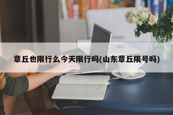 章丘也限行么今天限行吗(山东章丘限号吗)