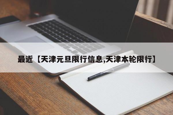 最近【天津元旦限行信息,天津本轮限行】