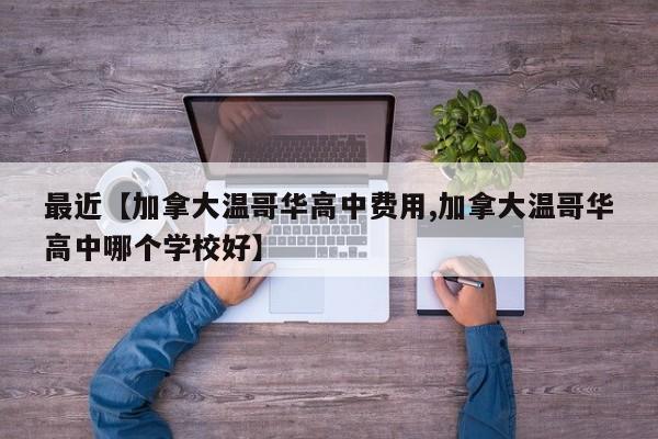 最近【加拿大温哥华高中费用,加拿大温哥华高中哪个学校好】