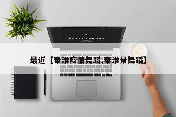 最近【秦淮疫情舞蹈,秦淮景舞蹈】