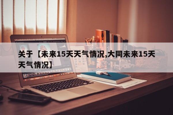 关于【未来15天天气情况,大同未来15天天气情况】