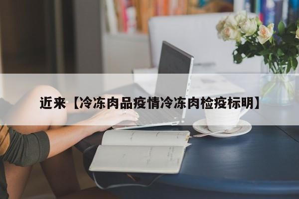 近来【冷冻肉品疫情冷冻肉检疫标明】