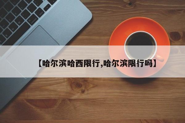 【哈尔滨哈西限行,哈尔滨限行吗】