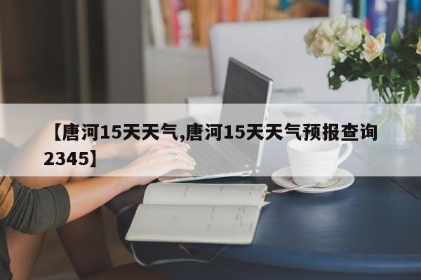 【唐河15天天气,唐河15天天气预报查询2345】