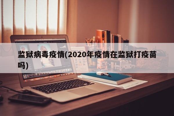 监狱病毒疫情(2020年疫情在监狱打疫苗吗)