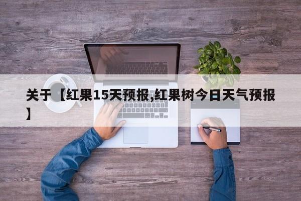 关于【红果15天预报,红果树今日天气预报】