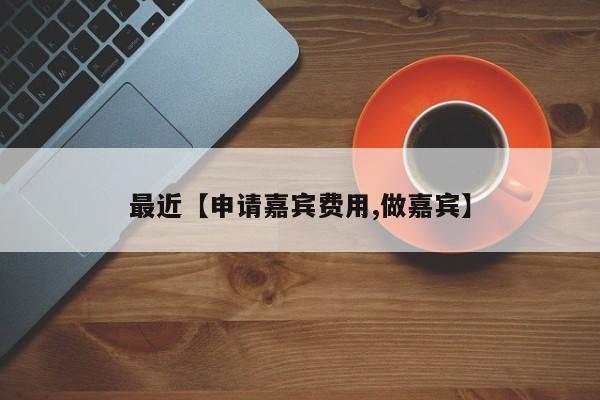 最近【申请嘉宾费用,做嘉宾】