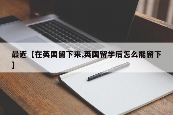最近【在英国留下来,英国留学后怎么能留下】