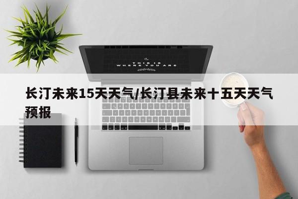 长汀未来15天天气/长汀县未来十五天天气预报