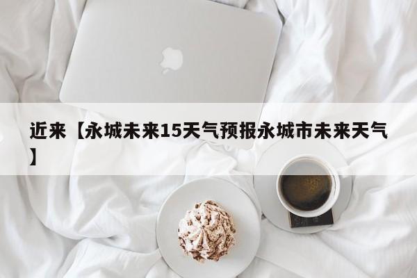 近来【永城未来15天气预报永城市未来天气】