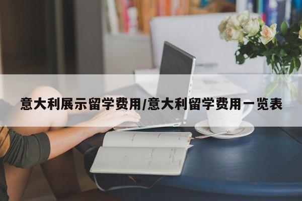 意大利展示留学费用/意大利留学费用一览表