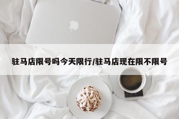 驻马店限号吗今天限行/驻马店现在限不限号
