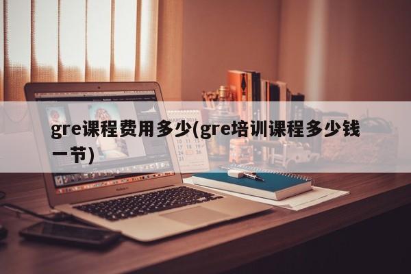 gre课程费用多少(gre培训课程多少钱一节)