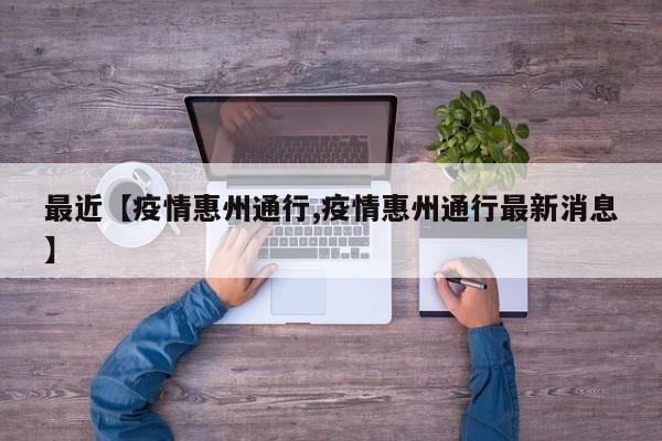 最近【疫情惠州通行,疫情惠州通行最新消息】