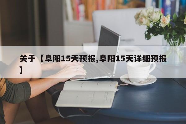 关于【阜阳15天预报,阜阳15天详细预报】