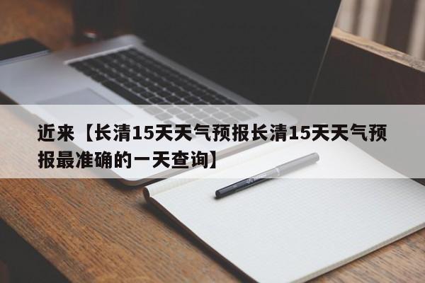 近来【长清15天天气预报长清15天天气预报最准确的一天查询】