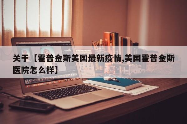 关于【霍普金斯美国最新疫情,美国霍普金斯医院怎么样】