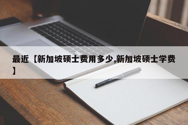 最近【新加坡硕士费用多少,新加坡硕士学费】