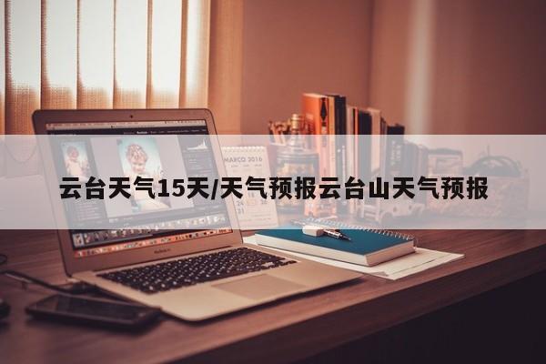 云台天气15天/天气预报云台山天气预报