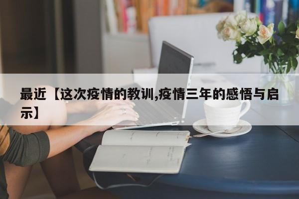 最近【这次疫情的教训,疫情三年的感悟与启示】