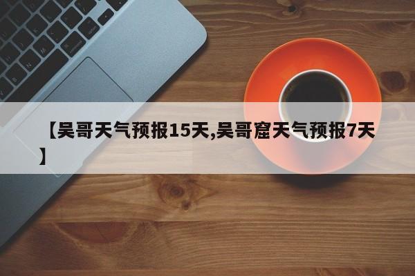 【吴哥天气预报15天,吴哥窟天气预报7天】