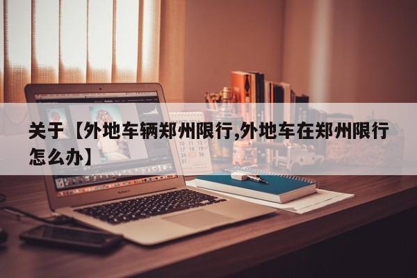 关于【外地车辆郑州限行,外地车在郑州限行怎么办】