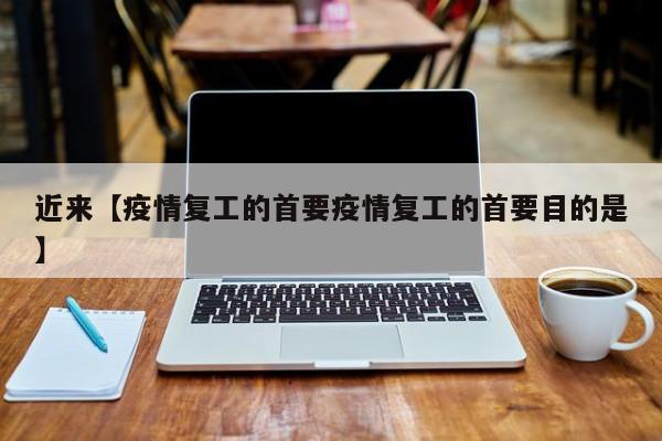 近来【疫情复工的首要疫情复工的首要目的是】