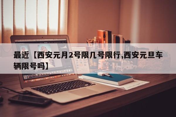 最近【西安元月2号限几号限行,西安元旦车辆限号吗】