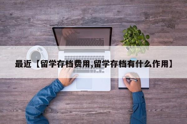 最近【留学存档费用,留学存档有什么作用】