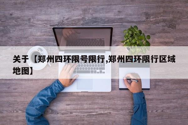 关于【郑州四环限号限行,郑州四环限行区域地图】