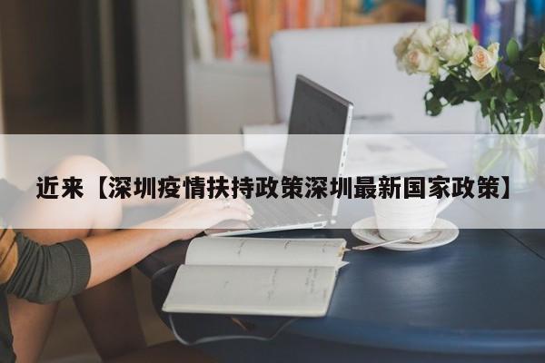 近来【深圳疫情扶持政策深圳最新国家政策】