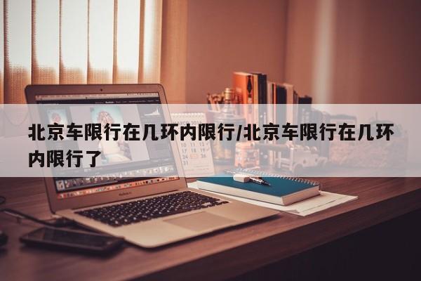 北京车限行在几环内限行/北京车限行在几环内限行了