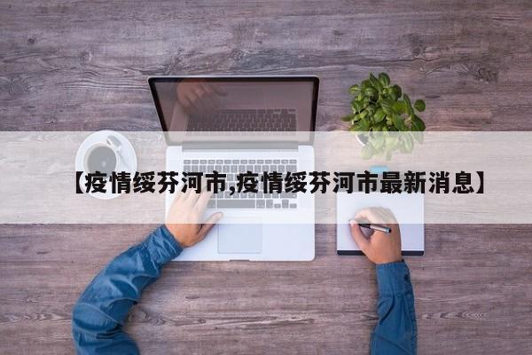 【疫情绥芬河市,疫情绥芬河市最新消息】