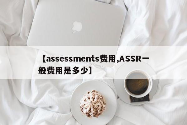 【assessments费用,ASSR一般费用是多少】