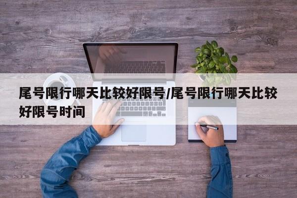 尾号限行哪天比较好限号/尾号限行哪天比较好限号时间