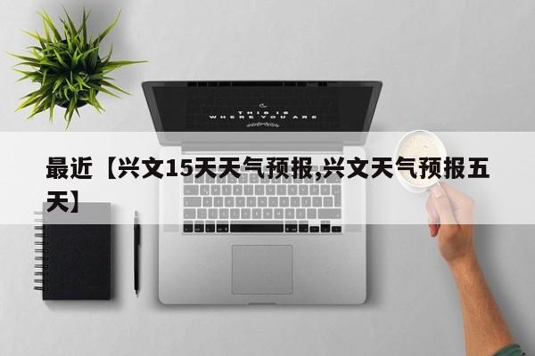最近【兴文15天天气预报,兴文天气预报五天】