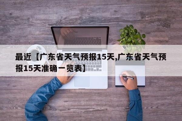 最近【广东省天气预报15天,广东省天气预报15天准确一览表】