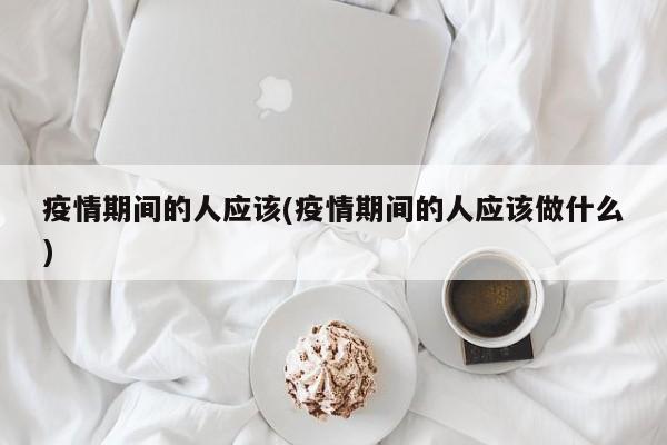 疫情期间的人应该(疫情期间的人应该做什么)