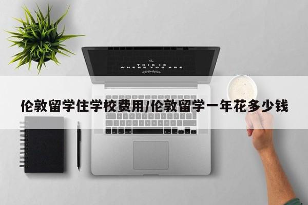 伦敦留学住学校费用/伦敦留学一年花多少钱