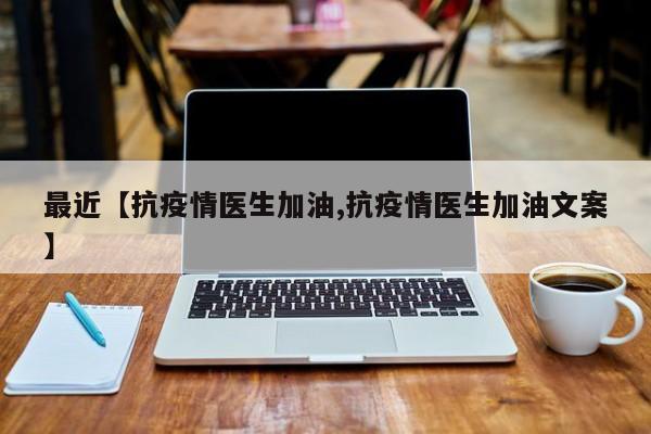 最近【抗疫情医生加油,抗疫情医生加油文案】